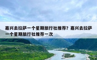 嘉兴去拉萨一个星期旅行社推荐？嘉兴去拉萨一个星期旅行社推荐一次