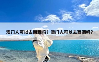 澳门人可以去西藏吗？澳门人可以去西藏吗?