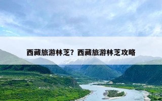 西藏旅游林芝？西藏旅游林芝攻略