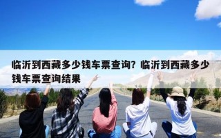 临沂到西藏多少钱车票查询？临沂到西藏多少钱车票查询结果