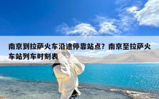 南京到拉萨火车沿途停靠站点？南京至拉萨火车站列车时刻表