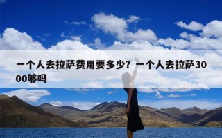 一个人去拉萨费用要多少？一个人去拉萨3000够吗