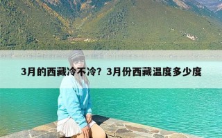 3月的西藏冷不冷？3月份西藏温度多少度