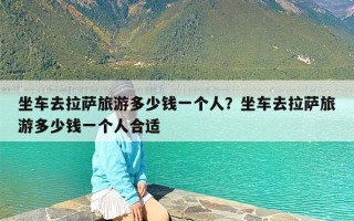 坐车去拉萨旅游多少钱一个人？坐车去拉萨旅游多少钱一个人合适