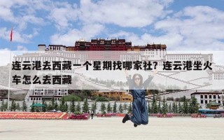 连云港去西藏一个星期找哪家社？连云港坐火车怎么去西藏