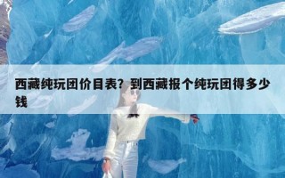 西藏纯玩团价目表？到西藏报个纯玩团得多少钱