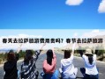春天去拉萨旅游费用贵吗？春节去拉萨旅游