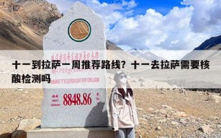 十一到拉萨一周推荐路线？十一去拉萨需要核酸检测吗