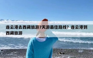 连云港去西藏旅游7天游最佳路线？连云港到西藏旅游