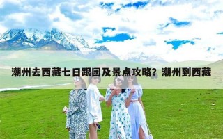 潮州去西藏七日跟团及景点攻略？潮州到西藏