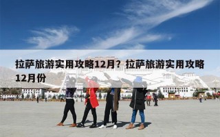 拉萨旅游实用攻略12月？拉萨旅游实用攻略12月份