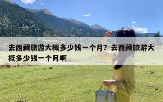 去西藏旅游大概多少钱一个月？去西藏旅游大概多少钱一个月啊