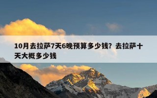 10月去拉萨7天6晚预算多少钱？去拉萨十天大概多少钱