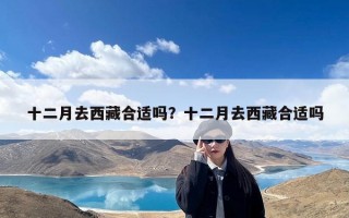 十二月去西藏合适吗？十二月去西藏合适吗