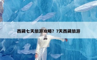 西藏七天旅游攻略？7天西藏旅游