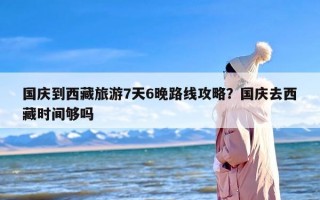 国庆到西藏旅游7天6晚路线攻略？国庆去西藏时间够吗