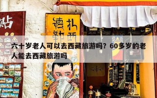 六十岁老人可以去西藏旅游吗？60多岁的老人能去西藏旅游吗