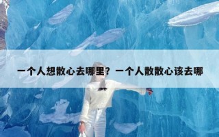 一个人想散心去哪里？一个人散散心该去哪