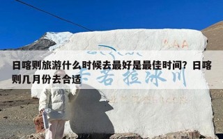 日喀则旅游什么时候去最好是最佳时间？日喀则几月份去合适