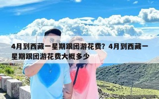 4月到西藏一星期跟团游花费？4月到西藏一星期跟团游花费大概多少