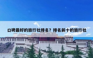 口碑最好的旅行社排名？排名前十的旅行社