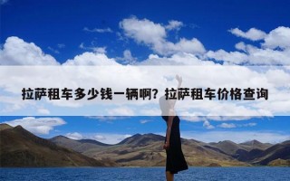 拉萨租车多少钱一辆啊？拉萨租车价格查询