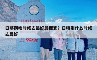 日喀则啥时候去最好最便宜？日喀则什么时候去最好