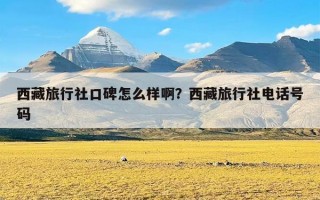 西藏旅行社口碑怎么样啊？西藏旅行社电话号码