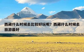 西藏什么时候去比较好玩呢？西藏什么时候去旅游最好