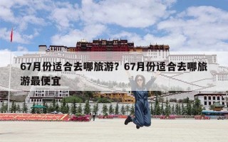 67月份适合去哪旅游？67月份适合去哪旅游最便宜