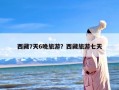 西藏7天6晚旅游？西藏旅游七天