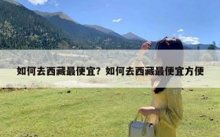 如何去西藏最便宜？如何去西藏最便宜方便