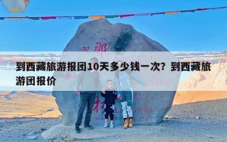 到西藏旅游报团10天多少钱一次？到西藏旅游团报价