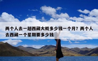 两个人去一趟西藏大概多少钱一个月？两个人去西藏一个星期要多少钱