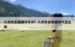 八月份去西藏冷不冷？八月份去西藏天气怎么样