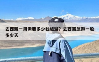 去西藏一周需要多少钱旅游？去西藏旅游一般多少天