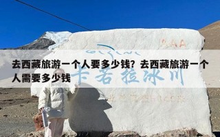 去西藏旅游一个人要多少钱？去西藏旅游一个人需要多少钱