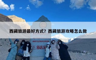 西藏旅游最好方式？西藏旅游攻略怎么做