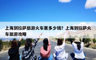 上海到拉萨旅游火车票多少钱？上海到拉萨火车旅游攻略
