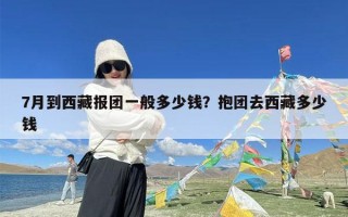 7月到西藏报团一般多少钱？抱团去西藏多少钱