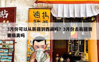 3月份可以从新疆到西藏吗？3月份去新疆需要隔离吗