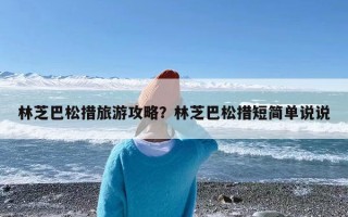 林芝巴松措旅游攻略？林芝巴松措短简单说说