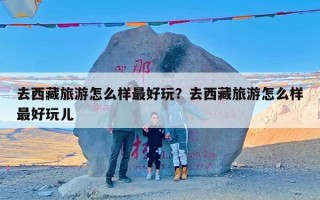 去西藏旅游怎么样最好玩？去西藏旅游怎么样最好玩儿