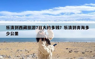 乐清到西藏旅游7日大约多钱？乐清到青海多少公里