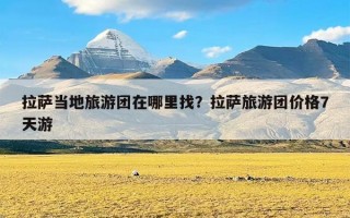 拉萨当地旅游团在哪里找？拉萨旅游团价格7天游