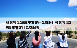 林芝气温20度左右穿什么衣服？林芝气温20度左右穿什么衣服呢