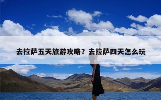 去拉萨五天旅游攻略？去拉萨四天怎么玩