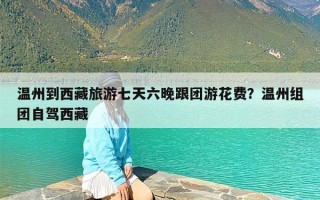 温州到西藏旅游七天六晚跟团游花费？温州组团自驾西藏