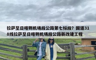 拉萨至日喀则机场段公路第七标段？国道318线拉萨至日喀则机场段公路新改建工程