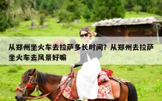 从郑州坐火车去拉萨多长时间？从郑州去拉萨坐火车去风景好嘛